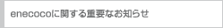 enecoco�Ɋւ���d�v�Ȃ��m�点