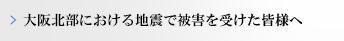 大阪地震で被害を受けた皆様へ