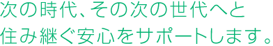 次の時代、その次の世代へと住み継ぐ安心をサポートします。