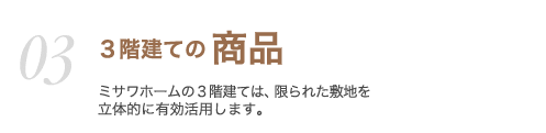 03　3階建ての商品　三世代にわたって末永く住み続けることができる3階建てです