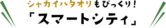 シャカイハタオリもびっくり！『スマートシティ』