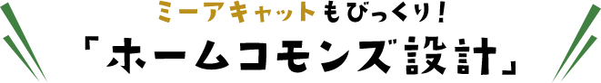 ミーアキャットもびっくり！ 「ホームコモンズ設計」