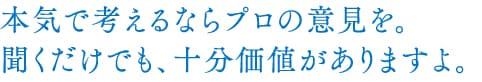 本気で考えるならプロの意見を。聞くだけでも十分価値がありますよ。