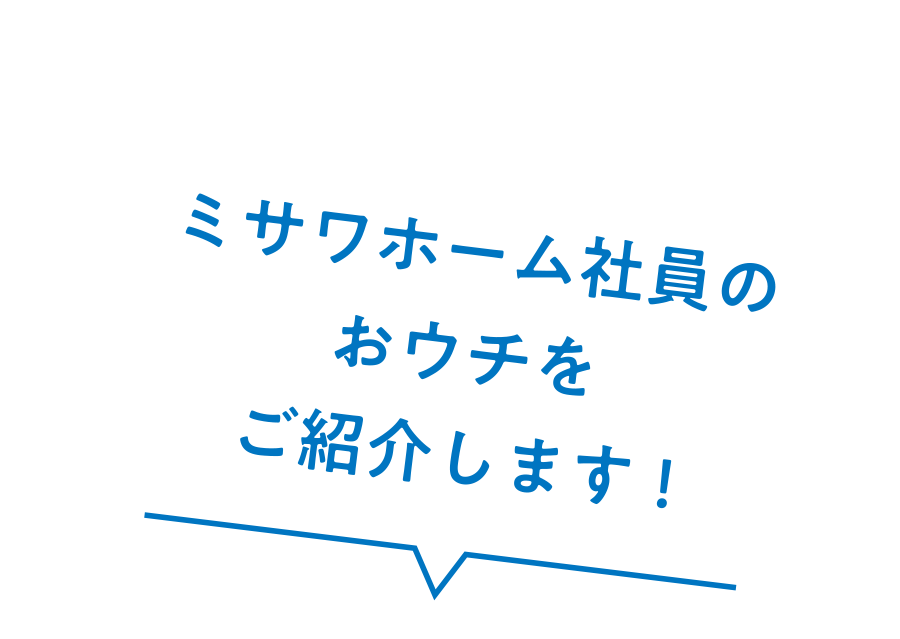 ミサワホーム社員のおウチをご紹介します！