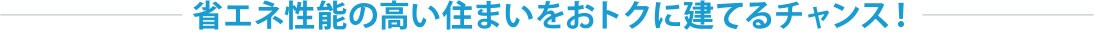 省エネ性能の高い住まいをおトクに建てるチャンス！