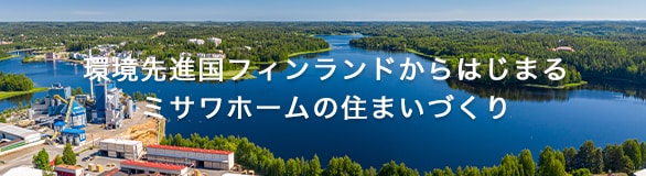 環境先進国フィンランドからはじまるミサワホームの住まいづくり