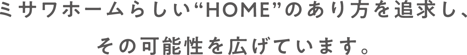 ミサワホームらしい“HOME”のあり方を追求し、その可能性を広げています。