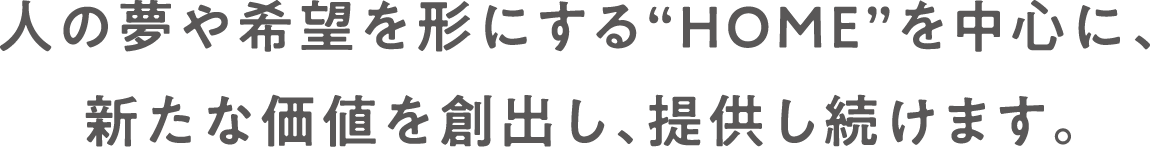 人の夢や希望を形にする“HOME”を中心に、新たな価値を創出し、提供し続けます。