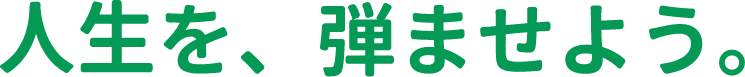人生を、弾ませよう。