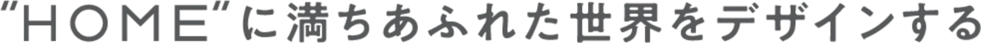 HOMEに満ちあふれた世界をデザインする