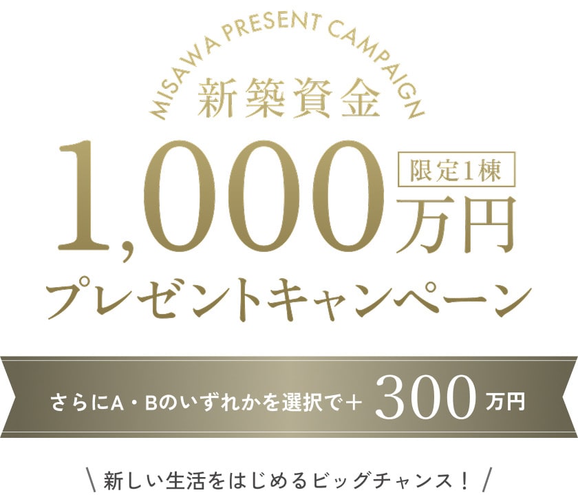 新築資金1,000万円限定1棟プレゼントキャンペーン さらにA・Bのいずれかを選択で＋300万円 新しい生活をはじめるビッグチャンス！