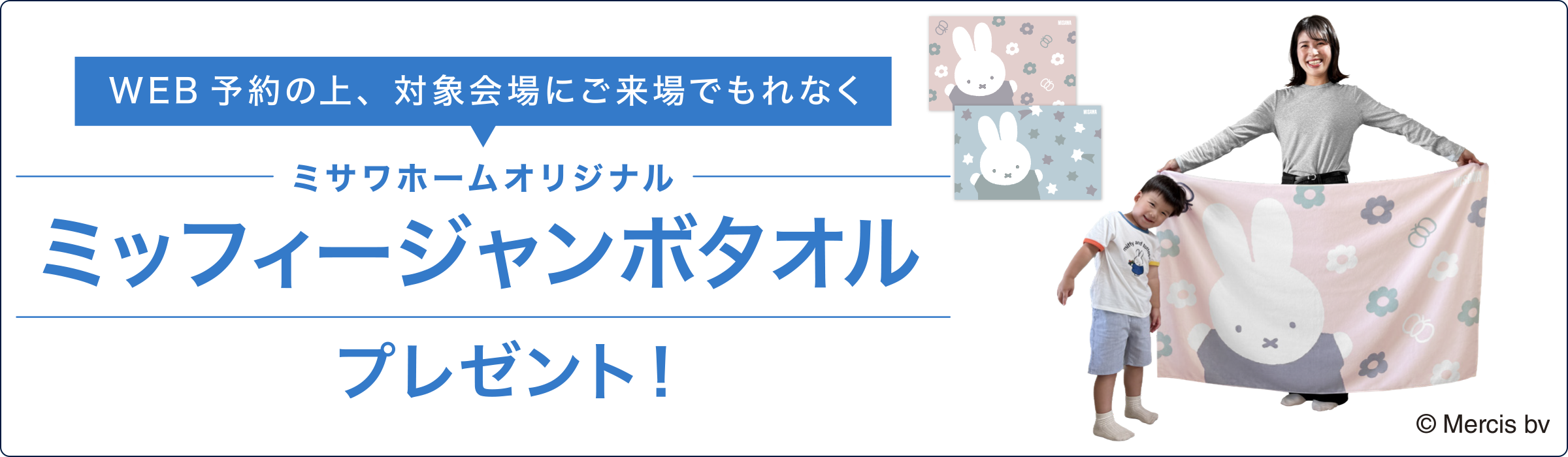 ご来場予約の上、対象会場へご来場いただくとミサワホームオリジナルのミッフィージャンボタオルをもれなくプレゼント ※1家族1個限り　※その他来場予約キャンペーンとの併用不可
