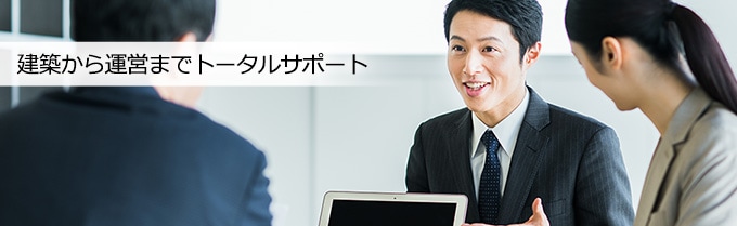 建築から運営までトータルサポート