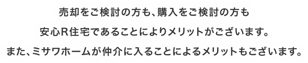 売却をご検討の方も、購入をご検討の方も安心R住宅であることによりメリットがございます。また、ミサワホームが仲介に入ることによるメリットもございます。