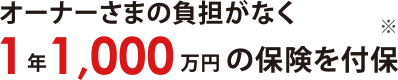 オーナーさまの負担なく１年1,000万円の保険を付保