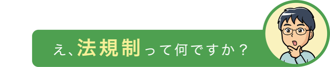 え、法規制って何ですか?