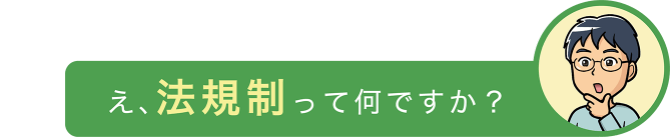 え、法規制って何ですか？