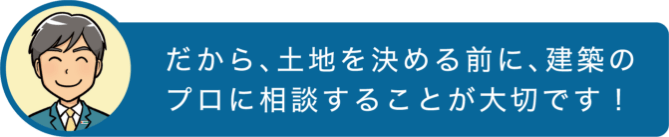 だから、土地を決める前に、建築のプロに相談することが大切です!