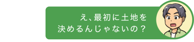 え、最初に土地を決めるんじゃないの?