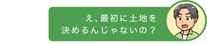 え、最初に土地を決めるんじゃないの？