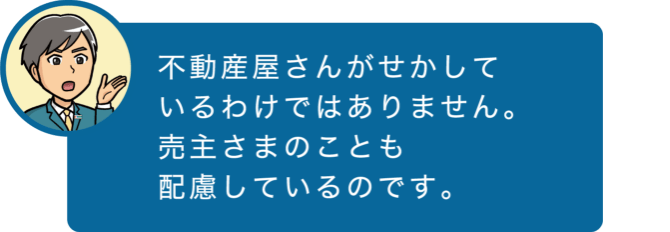 不動産屋さんがせかしているわけではありません。売主さまのことも配慮しているのです。