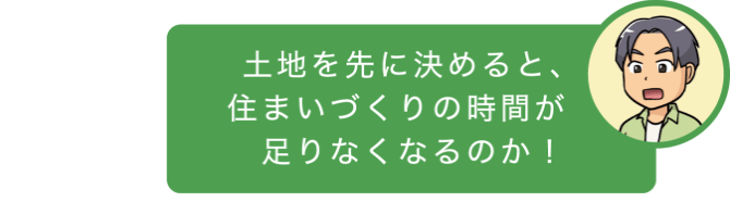 土地を先に決めると、住まいづくりの時間が足りなくなるのか!