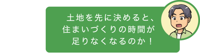 土地を先に決めると、住まいづくりの時間が足りなくなるのか！