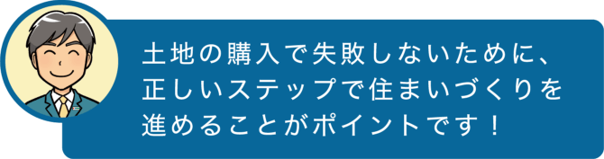 土地の購入で失敗しないために、正しいステップで住まいづくりを進めることがポイントです!