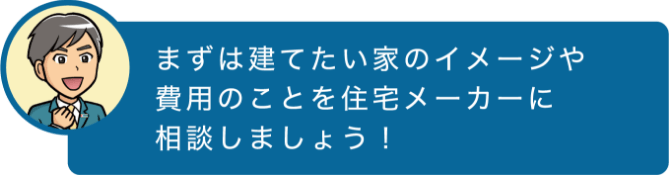 まずは建てたい家のイメージや費用のことを住宅メーカーに相談しましょう!