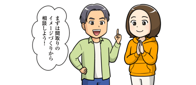 まずは間取りのイメージづくりから相談しよう！