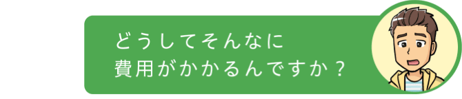 どうしてそんなに費用がかかるんですか?