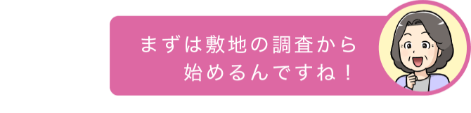 まずは敷地の調査から始めるんですね！