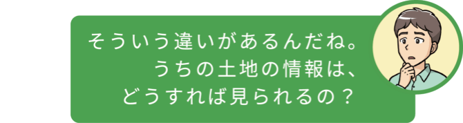 そういう違いがあるんだね。うちの土地の情報は、どうすれば見られるの?