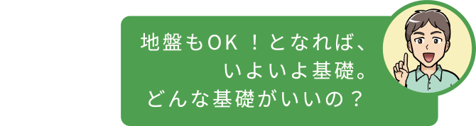 地盤もOK!となれば、いよいよ基礎。どんな基礎がいいの?
