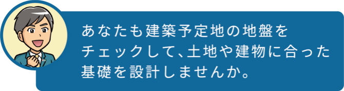 あなたも建築予定地の地盤をチェックして、土地や建物に合った基礎を設計しませんか。