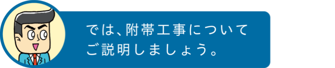 では、附帯工事についてご説明しましょう。
