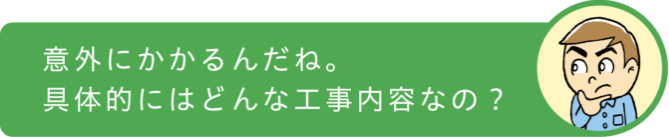 意外にかかるんだね。具体的にはどんな工事内容なの?