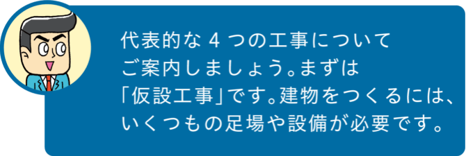 代表的な4つの工事についてご案内しましょう。まずは「仮説工事」です。建物をつくるには、いくつもの足場や設備が必要です。