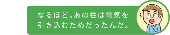 なるほど。あの柱は電気を引き込むためだったんだ。