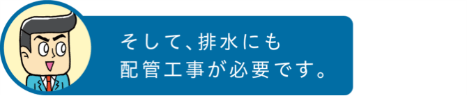 そして、排水にも配管工事が必要です。