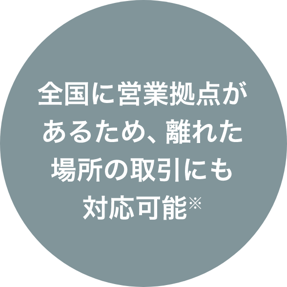 全国に営業拠点があるため、離れた場所の取引にも対応可能※