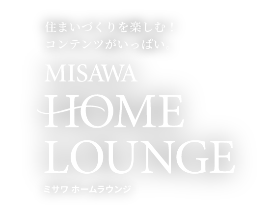 住まいづくりを楽しむ！コンテンツがいっぱい。 MISAWA HOME LOUNGE ミサワ ホームラウンジ