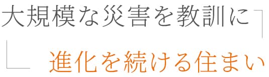 大規模な災害を教訓に進化を続ける住まい