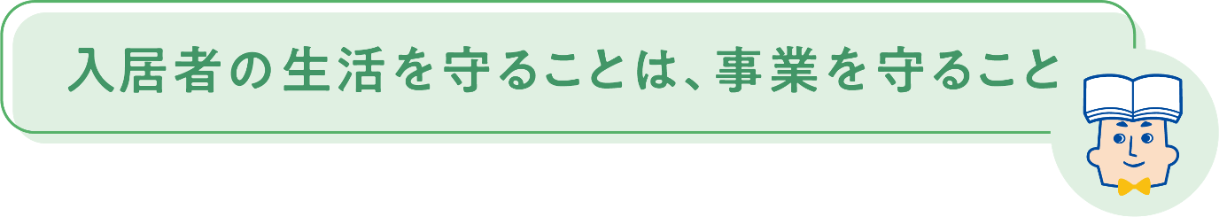 入居者の生活を守ることは、事業を守ること