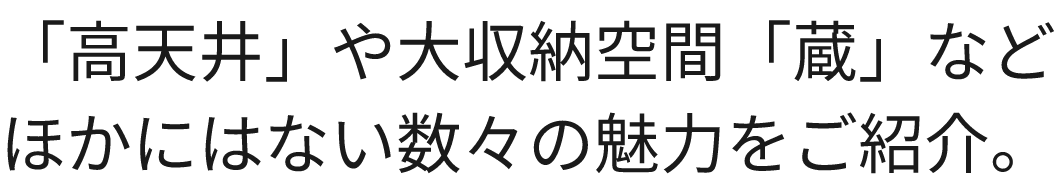 「高天井」や大収納空間「蔵」など ほかにはない数々の魅力をご紹介。