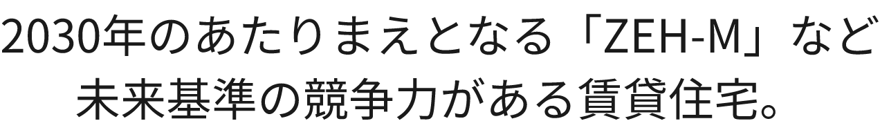 2030年のあたりまえとなる「ZEH-M」など 未来基準の競争力がある賃貸住宅。