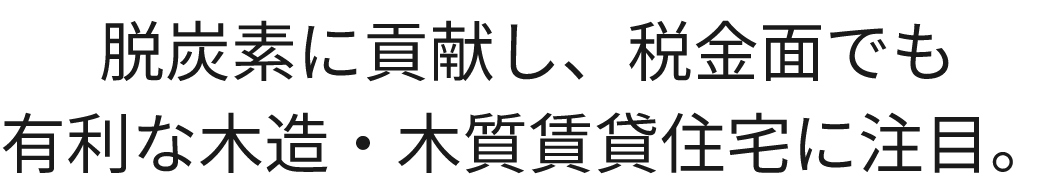 脱炭素に貢献し、税金面でも 有利な木造・木質賃貸住宅に注目。