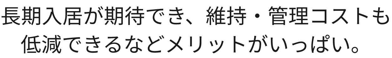 長期入居が期待でき、維持・管理コストも低減できるなどメリットがいっぱい。
