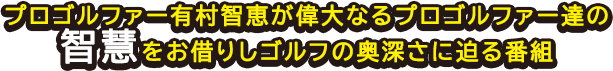 プロゴルファー有村智恵が偉大なるプロゴルファー達の智慧をお借りしゴルフの奥深さに迫る番組