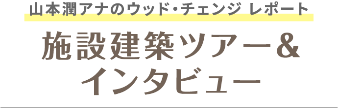 山本潤アナのウッド・チェンジ レポート 施設建築ツアー＆インタビュー